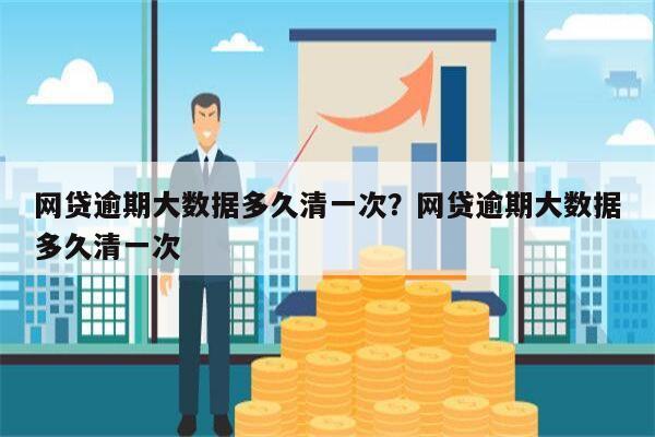 网贷逾期大数据多久清一次?网贷逾期大数据多久清一次