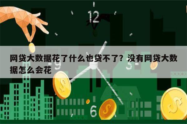 网贷大数据花了什么也贷不了?没有网贷大数据怎么会花