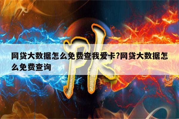 网贷大数据怎么免费查我爱卡?网贷大数据怎么免费查询