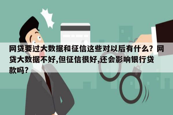 网贷要过大数据和征信这些对以后有什么?网贷大数据不好,但征信很好,还会影响银行贷款吗?