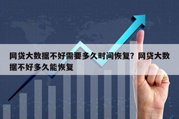 网贷大数据不好需要多久时间恢复?网贷大数据不好多久能恢复