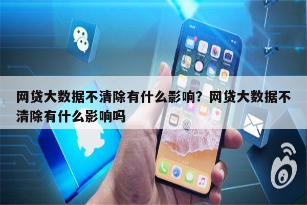 网贷大数据不清除有什么影响?网贷大数据不清除有什么影响吗