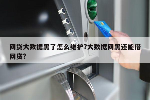 网贷大数据黑了怎么维护?大数据网黑还能借网贷?