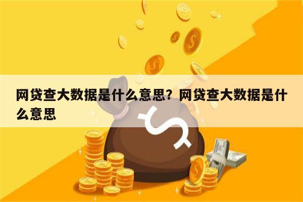 网贷查大数据是什么意思?网贷查大数据是什么意思