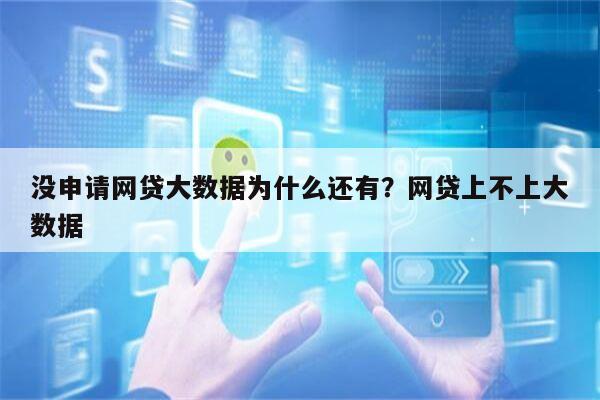 没申请网贷大数据为什么还有?网贷上不上大数据