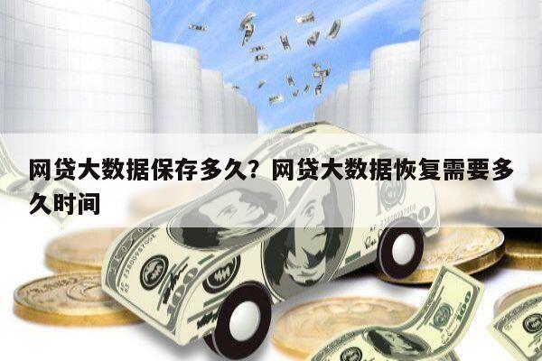 网贷大数据保存多久?网贷大数据恢复需要多久时间