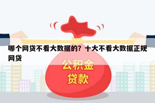 哪个网贷不看大数据的？十大不看大数据正规网贷