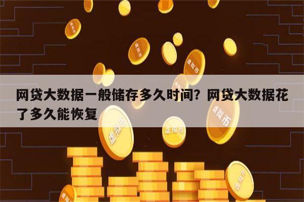 网贷大数据一般储存多久时间?网贷大数据花了多久能恢复