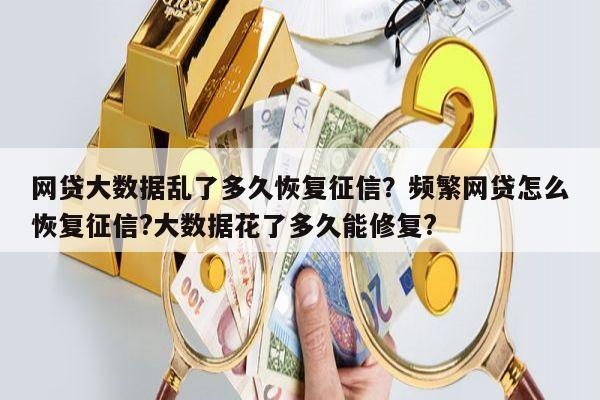 网贷大数据乱了多久恢复征信?频繁网贷怎么恢复征信?大数据花了多久能修复?