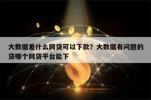 大数据差什么网贷可以下款?大数据有问题的贷哪个网贷平台能下