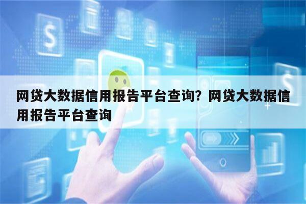 网贷大数据信用报告平台查询?网贷大数据信用报告平台查询