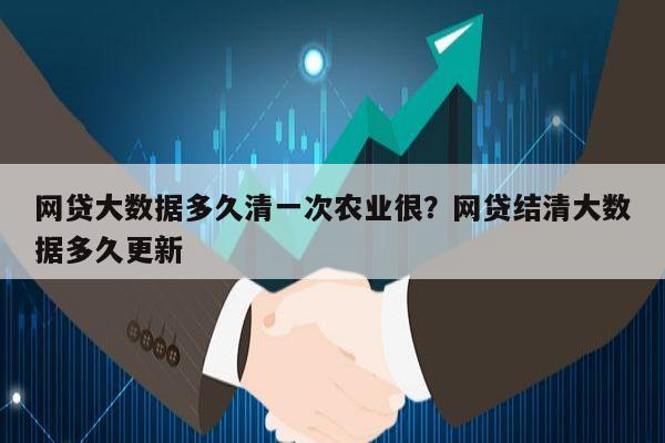 网贷大数据多久清一次农业很?网贷结清大数据多久更新