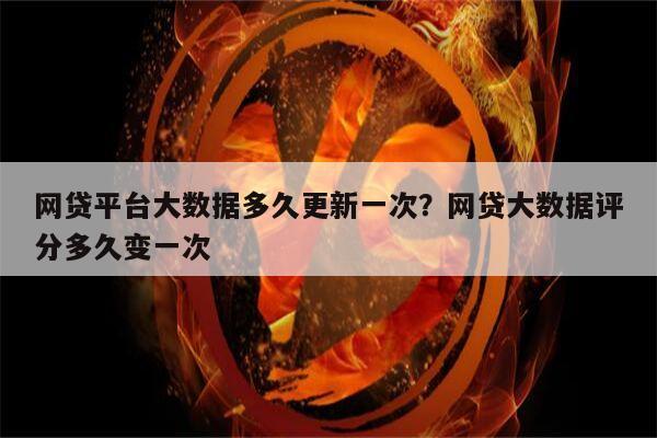 网贷平台大数据多久更新一次?网贷大数据评分多久变一次
