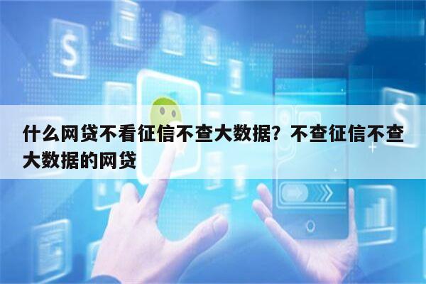 什么网贷不看征信不查大数据?不查征信不查大数据的网贷