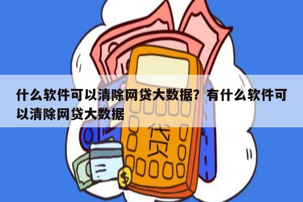 什么软件可以清除网贷大数据?有什么软件可以清除网贷大数据