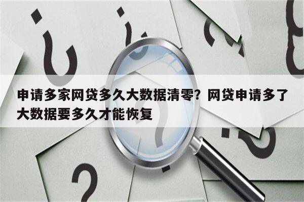 申请多家网贷多久大数据清零?网贷申请多了大数据要多久才能恢复