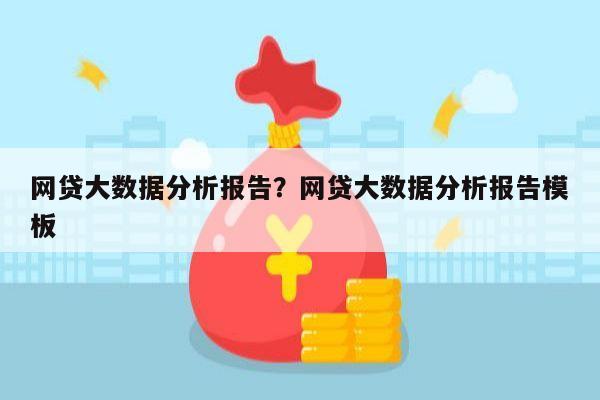 网贷大数据分析报告?网贷大数据分析报告模板