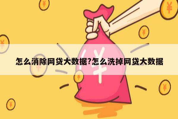 怎么消除网贷大数据?怎么洗掉网贷大数据