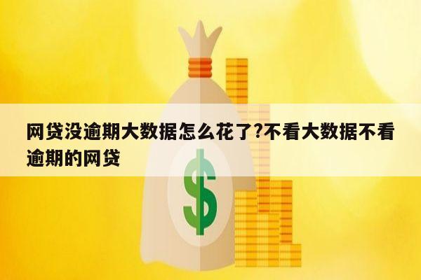 网贷没逾期大数据怎么花了?不看大数据不看逾期的网贷