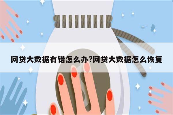 网贷大数据有错怎么办?网贷大数据怎么恢复