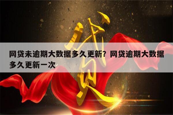 网贷未逾期大数据多久更新?网贷逾期大数据多久更新一次