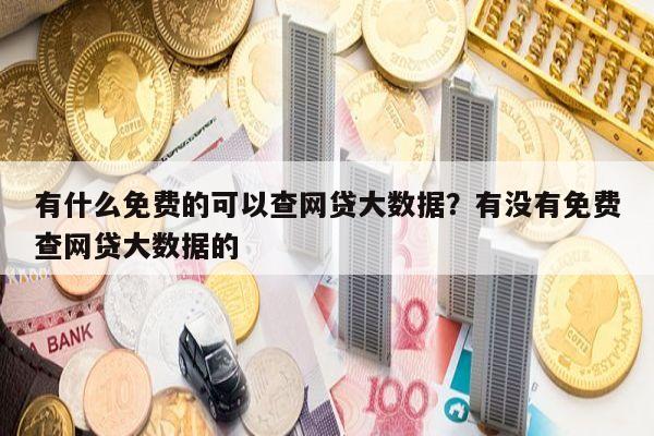 有什么免费的可以查网贷大数据?有没有免费查网贷大数据的