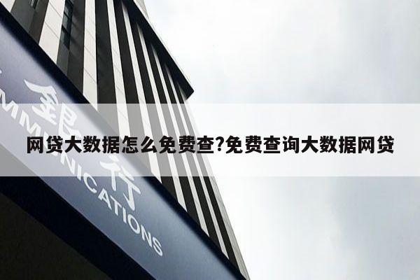 网贷大数据怎么免费查?免费查询大数据网贷