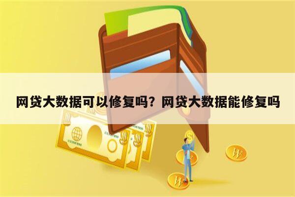 网贷大数据可以修复吗？网贷大数据能修复吗