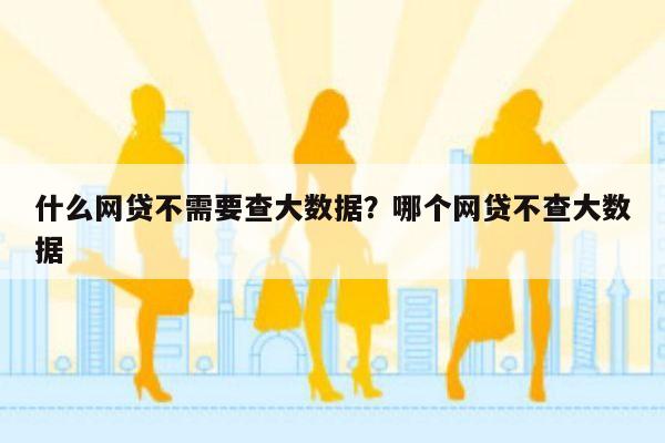 什么网贷不需要查大数据?哪个网贷不查大数据