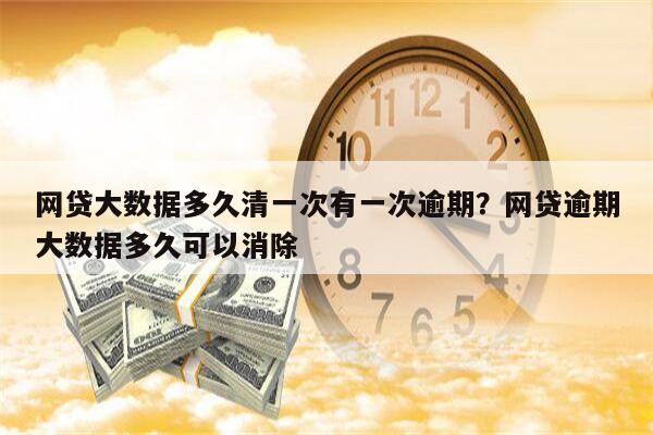 网贷大数据多久清一次有一次逾期？网贷逾期大数据多久可以消除