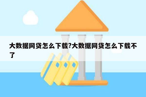 大数据网贷怎么下载?大数据网贷怎么下载不了