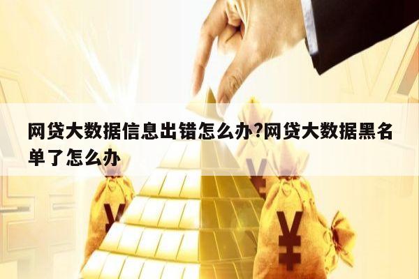 网贷大数据信息出错怎么办?网贷大数据黑名单了怎么办