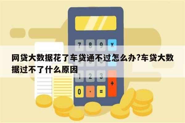 网贷大数据花了车贷通不过怎么办?车贷大数据过不了什么原因