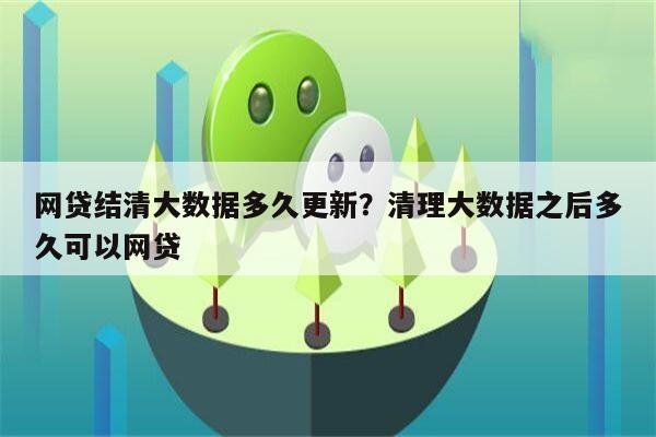 网贷结清大数据多久更新?清理大数据之后多久可以网贷