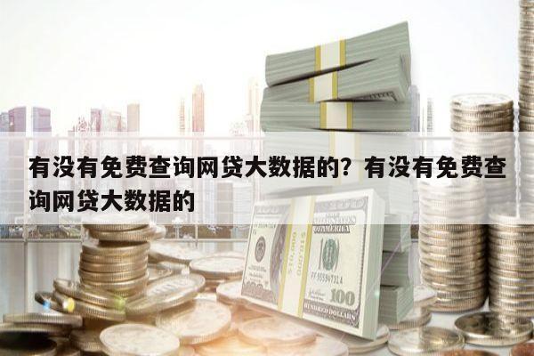 有没有免费查询网贷大数据的?有没有免费查询网贷大数据的