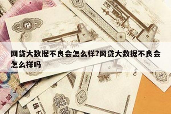 网贷大数据不良会怎么样?网贷大数据不良会怎么样吗