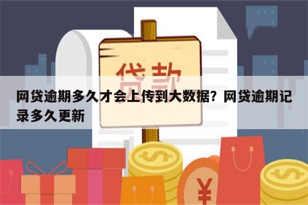 网贷逾期多久才会上传到大数据?网贷逾期记录多久更新