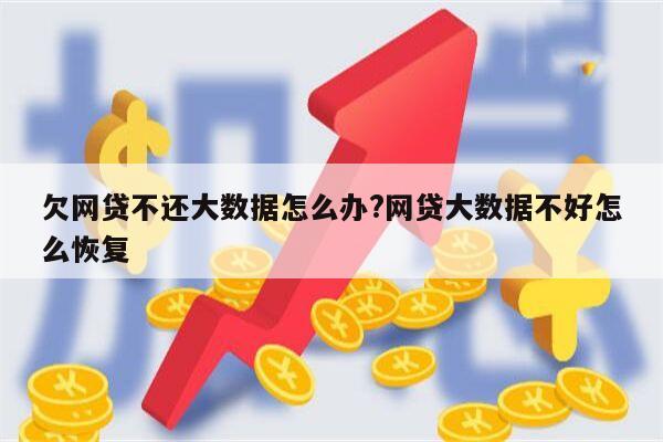 欠网贷不还大数据怎么办?网贷大数据不好怎么恢复