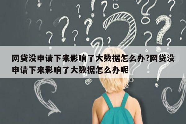 网贷没申请下来影响了大数据怎么办?网贷没申请下来影响了大数据怎么办呢