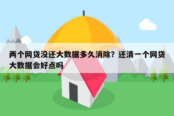 两个网贷没还大数据多久消除?还清一个网贷大数据会好点吗