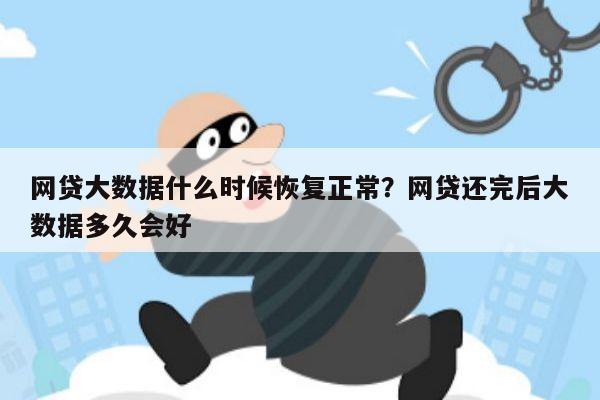网贷大数据什么时候恢复正常?网贷还完后大数据多久会好