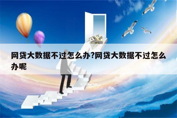 网贷大数据不过怎么办?网贷大数据不过怎么办呢