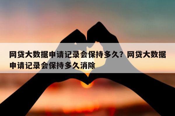 网贷大数据申请记录会保持多久?网贷大数据申请记录会保持多久消除