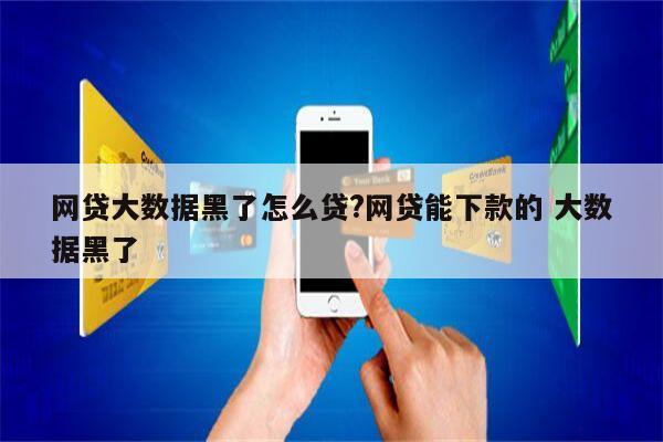 网贷大数据黑了怎么贷?网贷能下款的 大数据黑了