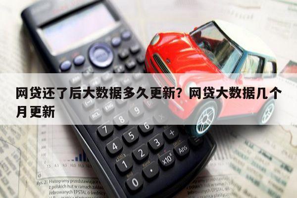 网贷还了后大数据多久更新?网贷大数据几个月更新