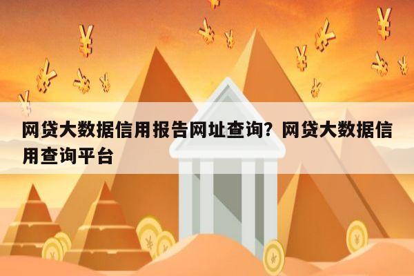 网贷大数据信用报告网址查询?网贷大数据信用查询平台