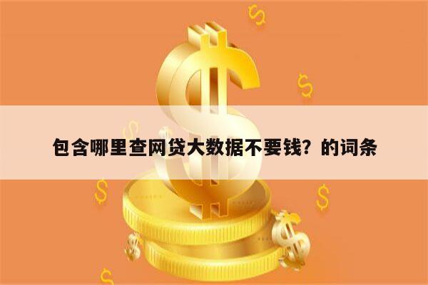 包含哪里查网贷大数据不要钱?的词条