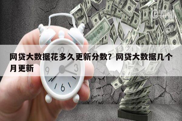 网贷大数据花多久更新分数?网贷大数据几个月更新