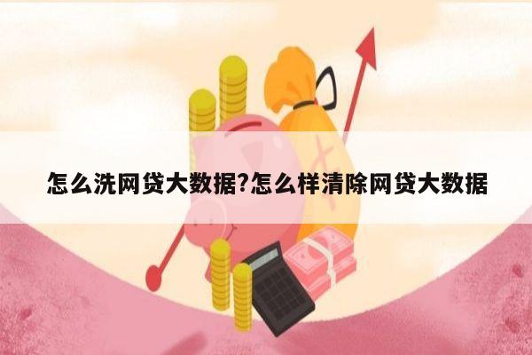 怎么洗网贷大数据?怎么样清除网贷大数据