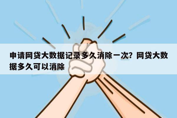 申请网贷大数据记录多久消除一次?网贷大数据多久可以消除